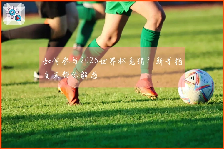 如何参与2026世界杯竞猜？新手指南来帮你解惑