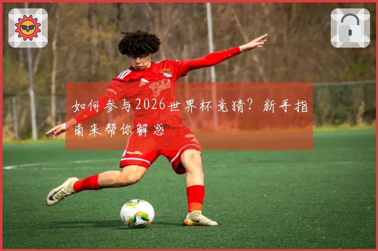 如何参与2026世界杯竞猜？新手指南来帮你解惑