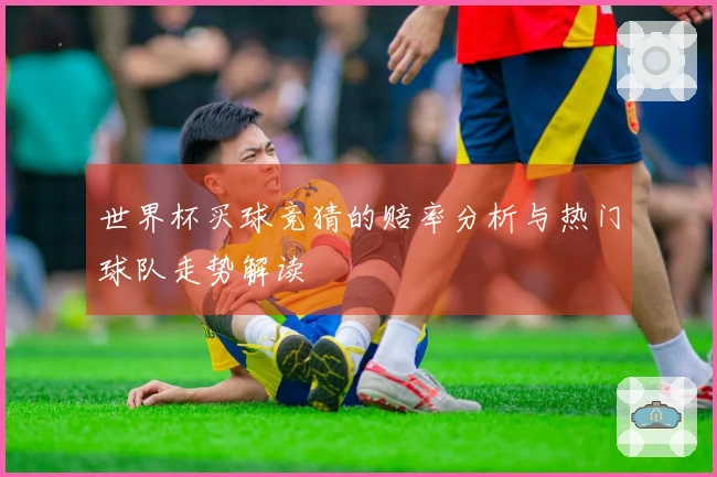 世界杯买球竞猜的赔率分析与热门球队走势解读