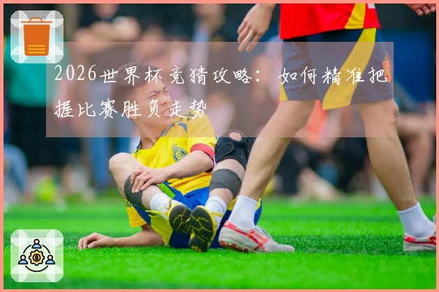 2026世界杯竞猜攻略：如何精准把握比赛胜负走势