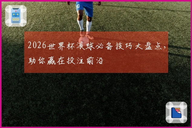 2026世界杯滚球必备技巧大盘点，助你赢在投注前沿
