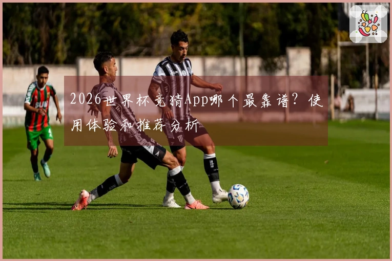 2026世界杯竞猜App哪个最靠谱？使用体验和推荐分析