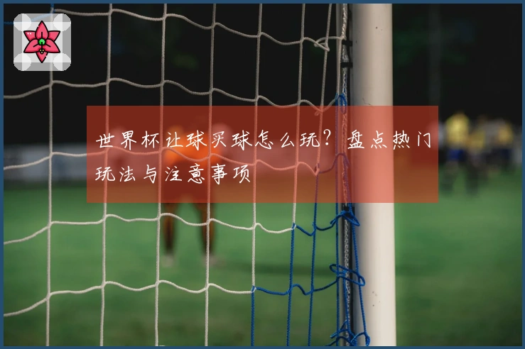 世界杯让球买球怎么玩？盘点热门玩法与注意事项