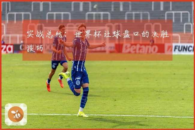 实战总结：世界杯让球盘口的决胜技巧