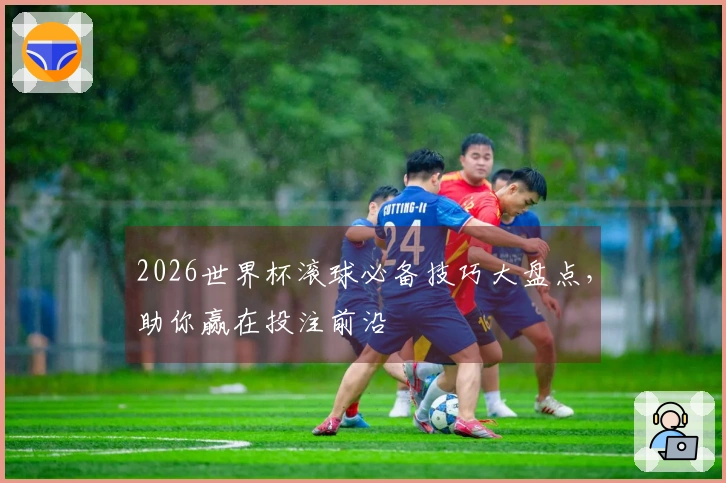 2026世界杯滚球必备技巧大盘点，助你赢在投注前沿